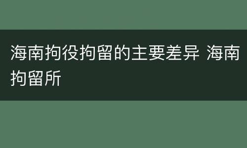 海南拘役拘留的主要差异 海南拘留所