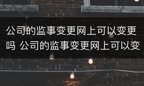 公司的监事变更网上可以变更吗 公司的监事变更网上可以变更吗怎么操作