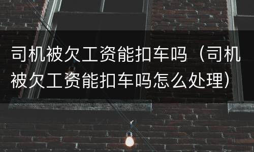 司机被欠工资能扣车吗（司机被欠工资能扣车吗怎么处理）