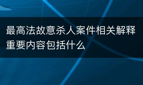 最高法故意杀人案件相关解释重要内容包括什么