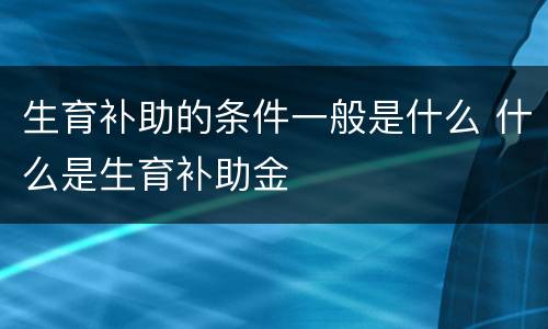 生育补助的条件一般是什么 什么是生育补助金