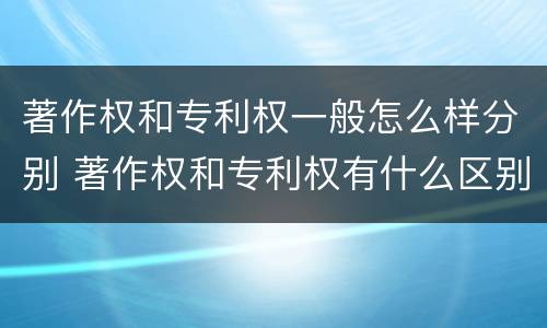 著作权和专利权一般怎么样分别 著作权和专利权有什么区别