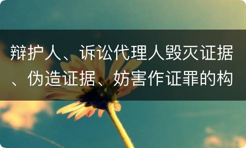 辩护人、诉讼代理人毁灭证据、伪造证据、妨害作证罪的构成特征有哪些