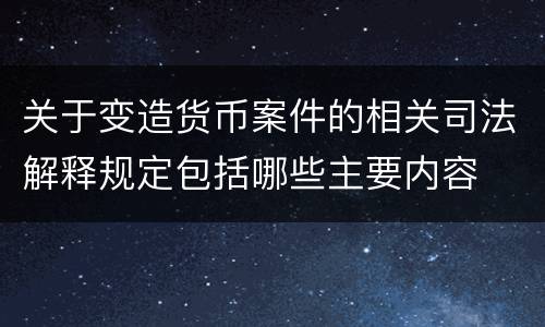 关于变造货币案件的相关司法解释规定包括哪些主要内容