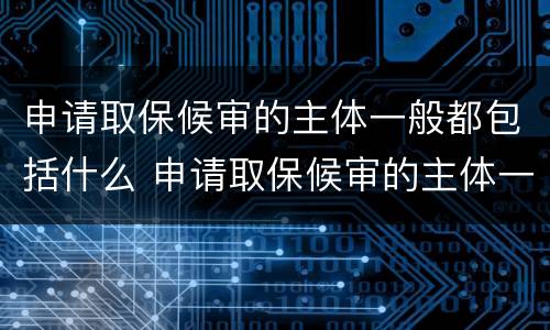 申请取保候审的主体一般都包括什么 申请取保候审的主体一般都包括什么
