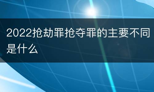 2022抢劫罪抢夺罪的主要不同是什么