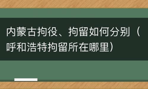 内蒙古拘役、拘留如何分别（呼和浩特拘留所在哪里）