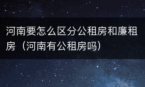 河南要怎么区分公租房和廉租房（河南有公租房吗）