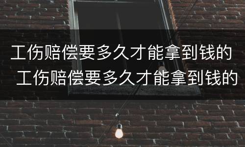 工伤赔偿要多久才能拿到钱的 工伤赔偿要多久才能拿到钱的呢