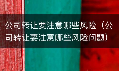 公司转让要注意哪些风险（公司转让要注意哪些风险问题）