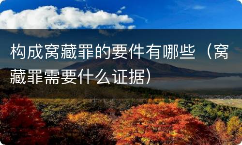 构成窝藏罪的要件有哪些（窝藏罪需要什么证据）