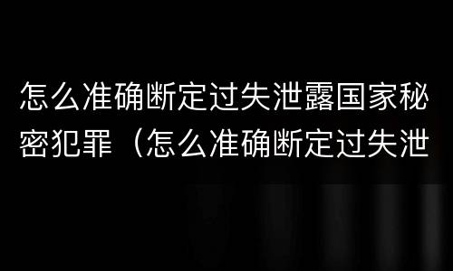 怎么准确断定过失泄露国家秘密犯罪（怎么准确断定过失泄露国家秘密犯罪行为）