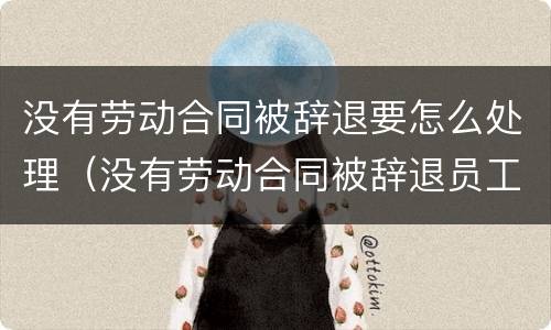 没有劳动合同被辞退要怎么处理（没有劳动合同被辞退员工如何赔偿）