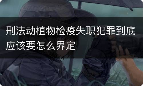 刑法动植物检疫失职犯罪到底应该要怎么界定
