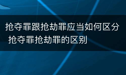 抢夺罪跟抢劫罪应当如何区分 抢夺罪抢劫罪的区别