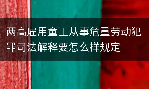 两高雇用童工从事危重劳动犯罪司法解释要怎么样规定