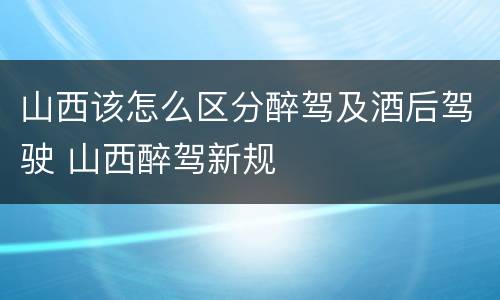 山西该怎么区分醉驾及酒后驾驶 山西醉驾新规