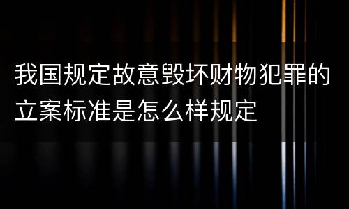 我国规定故意毁坏财物犯罪的立案标准是怎么样规定