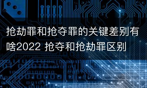抢劫罪和抢夺罪的关键差别有啥2022 抢夺和抢劫罪区别