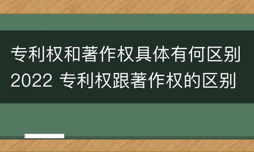 专利权和著作权具体有何区别2022 专利权跟著作权的区别
