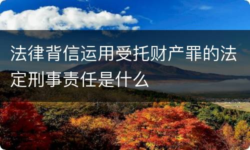 法律背信运用受托财产罪的法定刑事责任是什么