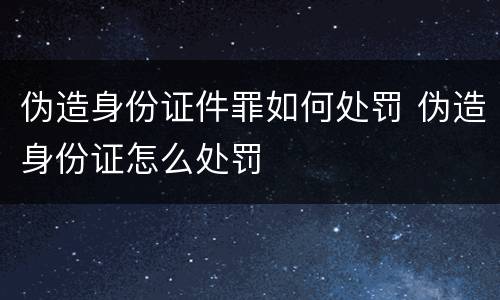 伪造身份证件罪如何处罚 伪造身份证怎么处罚