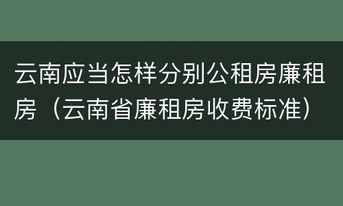 云南应当怎样分别公租房廉租房（云南省廉租房收费标准）