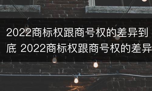 2022商标权跟商号权的差异到底 2022商标权跟商号权的差异到底多大