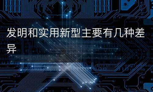 发明和实用新型主要有几种差异