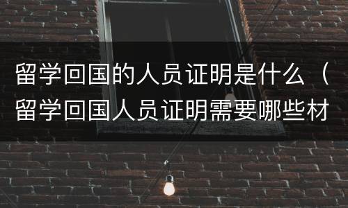 留学回国的人员证明是什么（留学回国人员证明需要哪些材料）