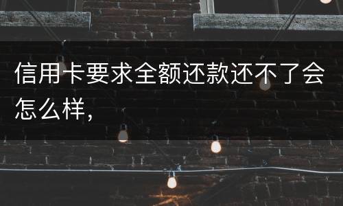 信用卡要求全额还款还不了会怎么样，