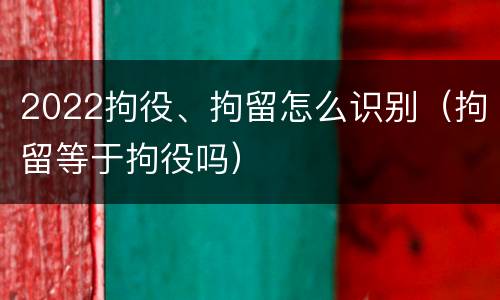 2022拘役、拘留怎么识别（拘留等于拘役吗）