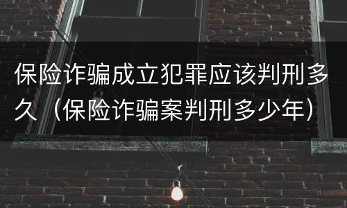 保险诈骗成立犯罪应该判刑多久（保险诈骗案判刑多少年）