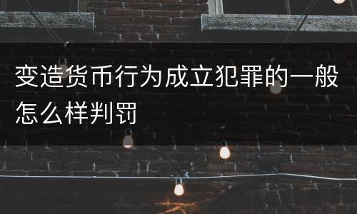 变造货币行为成立犯罪的一般怎么样判罚