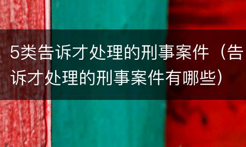 5类告诉才处理的刑事案件（告诉才处理的刑事案件有哪些）