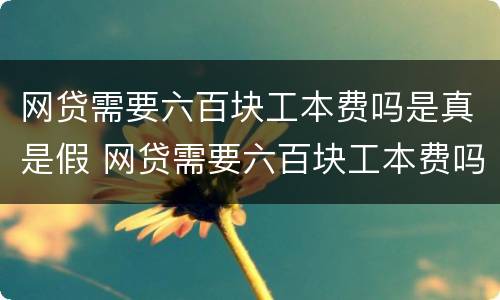 网贷需要六百块工本费吗是真是假 网贷需要六百块工本费吗是真是假呢