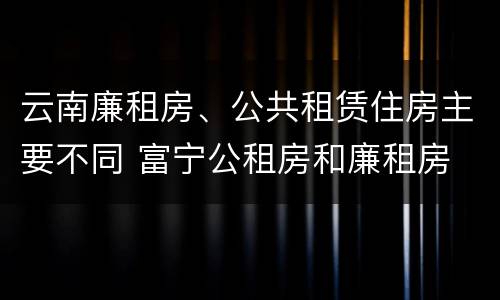 云南廉租房、公共租赁住房主要不同 富宁公租房和廉租房