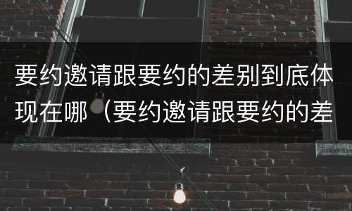 要约邀请跟要约的差别到底体现在哪（要约邀请跟要约的差别到底体现在哪方面）