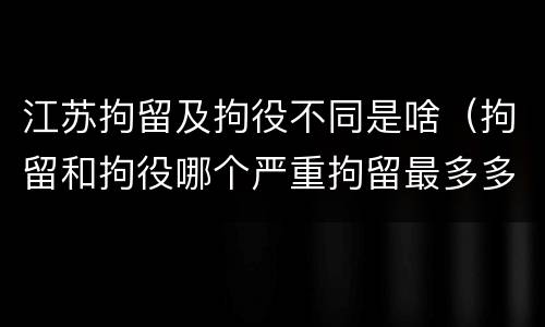 江苏拘留及拘役不同是啥(拘留和拘役哪个严重拘留最多多少天)