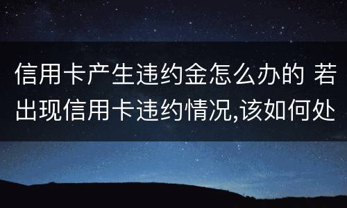 信用卡产生违约金怎么办的 若出现信用卡违约情况,该如何处理