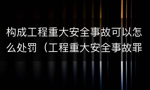 构成工程重大安全事故可以怎么处罚（工程重大安全事故罪违反国家规定与严重后果之间）