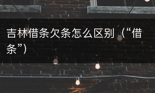 吉林借条欠条怎么区别（“借条”）