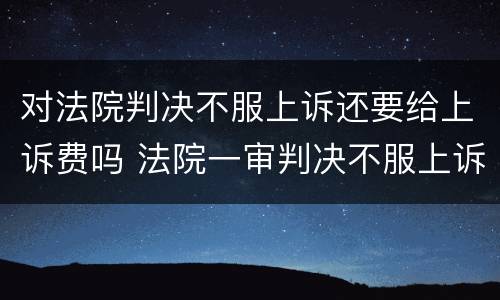 对法院判决不服上诉还要给上诉费吗 法院一审判决不服上诉上诉费用多少钱