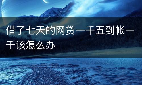 借了七天的网贷一千五到帐一千该怎么办