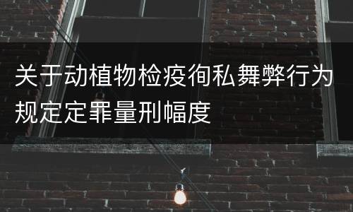 关于动植物检疫徇私舞弊行为规定定罪量刑幅度
