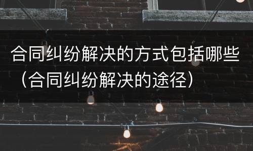 合同纠纷解决的方式包括哪些（合同纠纷解决的途径）