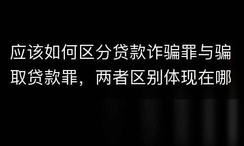 应该如何区分贷款诈骗罪与骗取贷款罪，两者区别体现在哪些方面