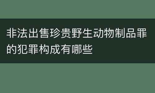 非法出售珍贵野生动物制品罪的犯罪构成有哪些