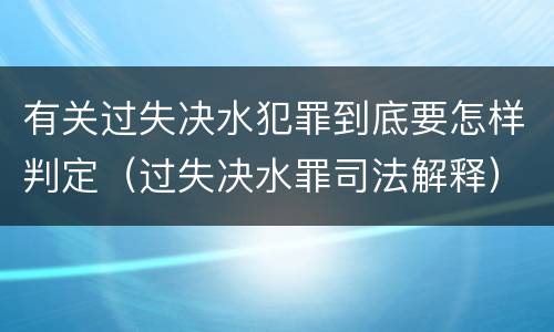 有关过失决水犯罪到底要怎样判定（过失决水罪司法解释）