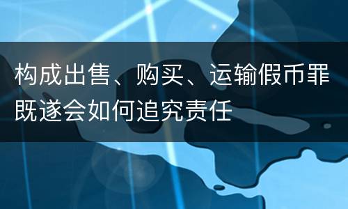 构成出售、购买、运输假币罪既遂会如何追究责任